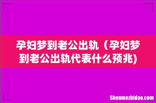 孕妇梦到老公出轨(孕妇梦到老公出轨代表什么预兆)