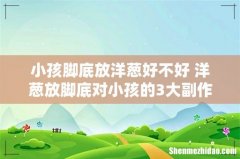 小孩脚底放洋葱好不好 洋葱放脚底对小孩的3大副作用