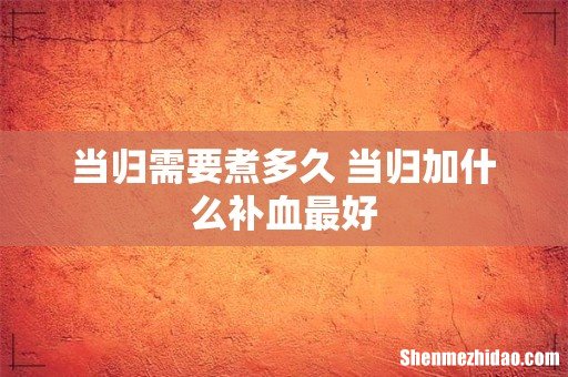 当归需要煮多久 当归加什么补血最好
