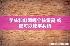 芋头和红薯哪个热量高 减肥可以吃芋头吗