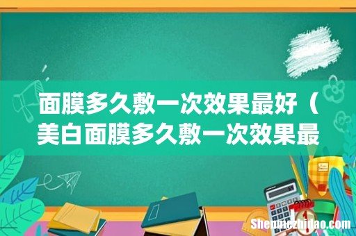 面膜多久敷一次效果最好(美白面膜多久敷一次效果最好)