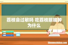 荔枝会过敏吗 吃荔枝眼睛肿为什么