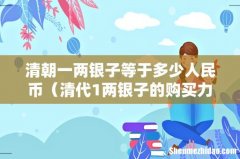 清代1两银子的购买力 清朝一两银子等于多少人民币