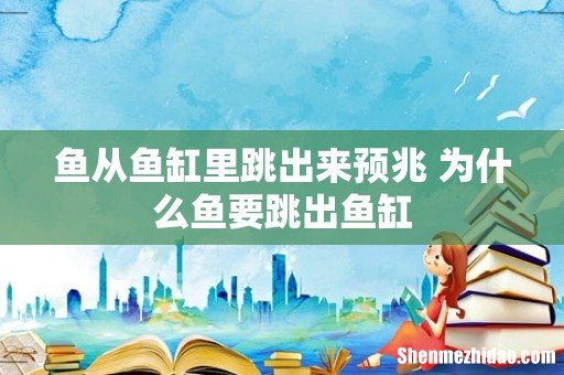 鱼从鱼缸里跳出来预兆 为什么鱼要跳出鱼缸