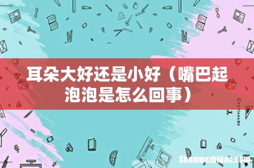 嘴巴起泡泡是怎么回事 耳朵大好还是小好