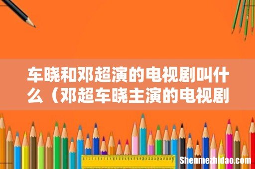 邓超车晓主演的电视剧 车晓和邓超演的电视剧叫什么