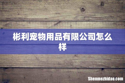彬利宠物用品有限公司怎么样