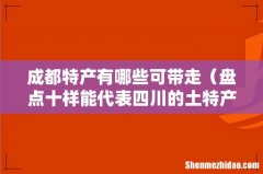 盘点十样能代表四川的土特产 成都特产有哪些可带走