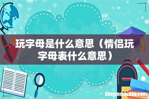 情侣玩字母表什么意思 玩字母是什么意思