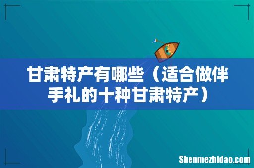 适合做伴手礼的十种甘肃特产 甘肃特产有哪些