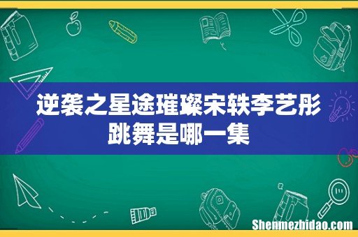 逆袭之星途璀璨宋轶李艺彤跳舞是哪一集