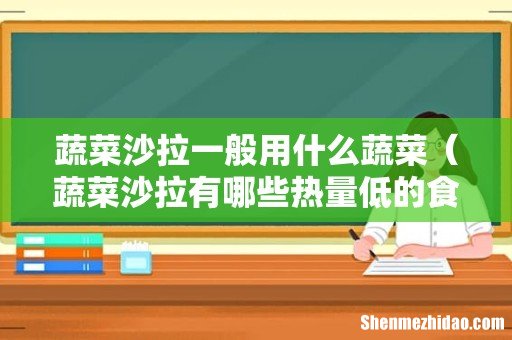 蔬菜沙拉有哪些热量低的食材 蔬菜沙拉一般用什么蔬菜