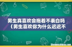 男生喜欢你为什么迟迟不肯表白 男生真喜欢会拖着不表白吗