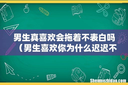 男生喜欢你为什么迟迟不肯表白 男生真喜欢会拖着不表白吗