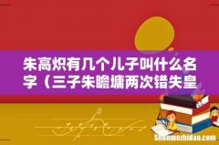三子朱瞻墉两次错失皇位 朱高炽有几个儿子叫什么名字