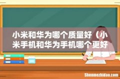 小米手机和华为手机哪个更好用 小米和华为哪个质量好
