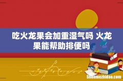 吃火龙果会加重湿气吗 火龙果能帮助排便吗