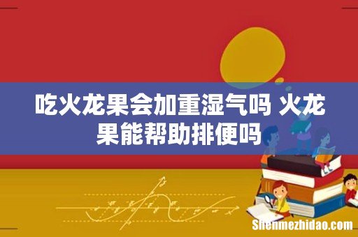 吃火龙果会加重湿气吗 火龙果能帮助排便吗