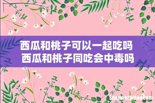 西瓜和桃子可以一起吃吗 西瓜和桃子同吃会中毒吗