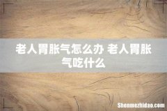 老人胃胀气怎么办 老人胃胀气吃什么