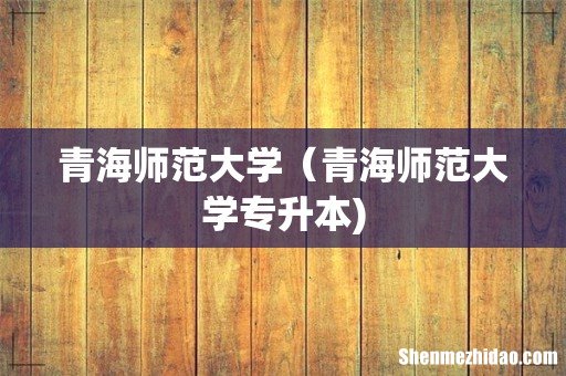 青海师范大学（青海师范大学专升本)