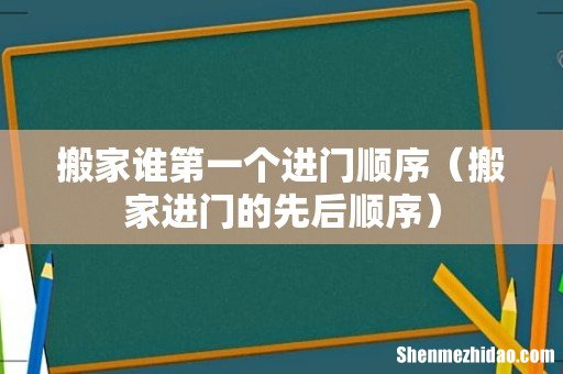 搬家进门的先后顺序 搬家谁第一个进门顺序