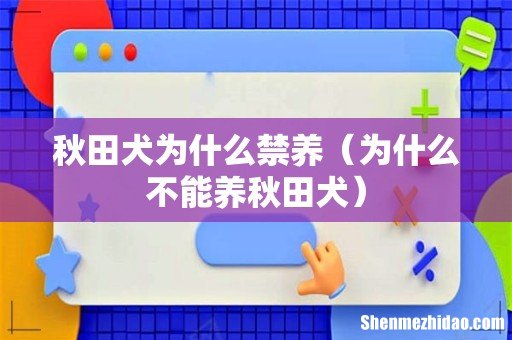 为什么不能养秋田犬 秋田犬为什么禁养