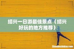 绍兴好玩的地方推荐 绍兴一日游最佳景点