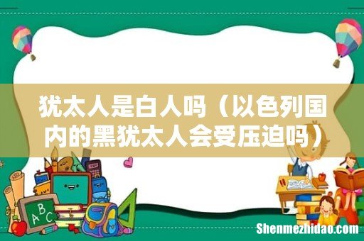 以色列国内的黑犹太人会受压迫吗 犹太人是白人吗