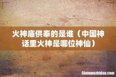 中国神话里火神是哪位神仙 火神庙供奉的是谁