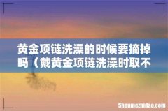 戴黄金项链洗澡时取不取 黄金项链洗澡的时候要摘掉吗