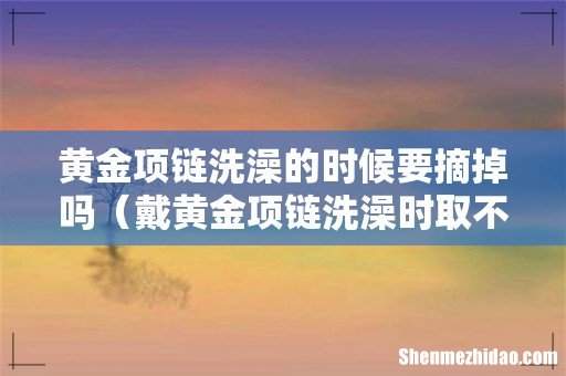 戴黄金项链洗澡时取不取 黄金项链洗澡的时候要摘掉吗