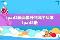 ipad2最高能升到哪个版本ipad2最
