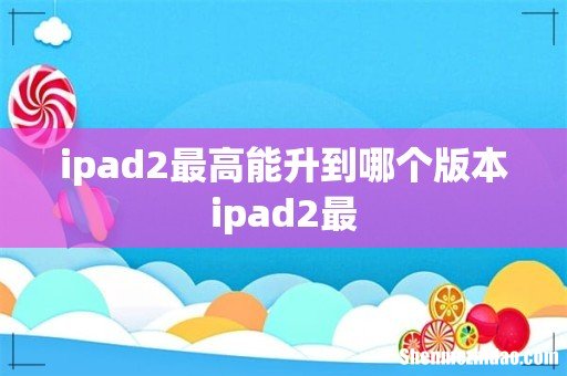 ipad2最高能升到哪个版本ipad2最