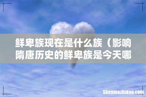 影响隋唐历史的鲜卑族是今天哪个民族 鲜卑族现在是什么族