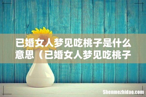 已婚女人梦见吃桃子 已婚女人梦见吃桃子是什么意思
