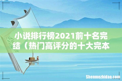 热门高评分的十大完本小说 小说排行榜2021前十名完结