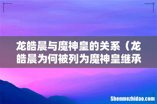 龙皓晨为何被列为魔神皇继承人 龙皓晨与魔神皇的关系