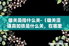雄关漫道真如铁是什么关，在哪里 雄关是指什么关-