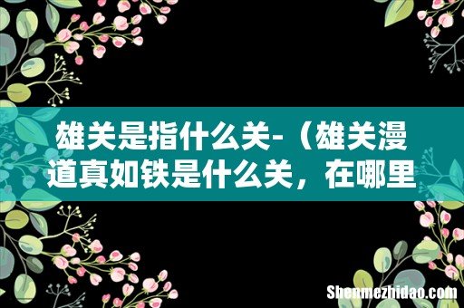 雄关漫道真如铁是什么关,在哪里 雄关是指什么关-