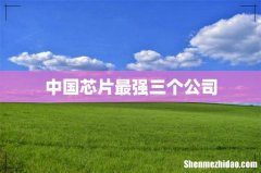 中国芯片最强三个公司