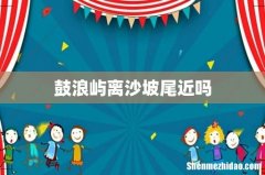 鼓浪屿离沙坡尾近吗
