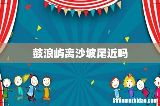 鼓浪屿离沙坡尾近吗