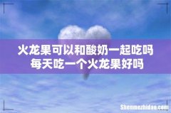 火龙果可以和酸奶一起吃吗 每天吃一个火龙果好吗