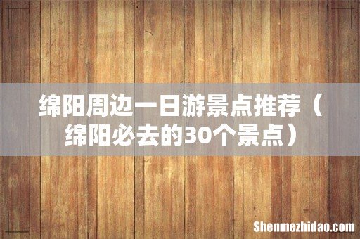 绵阳必去的30个景点 绵阳周边一日游景点推荐