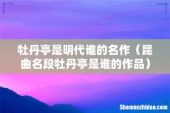 昆曲名段牡丹亭是谁的作品 牡丹亭是明代谁的名作