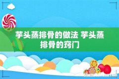 芋头蒸排骨的做法 芋头蒸排骨的窍门