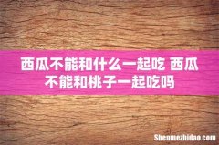 西瓜不能和什么一起吃 西瓜不能和桃子一起吃吗