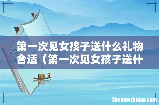 第一次见女孩子送什么好 第一次见女孩子送什么礼物合适