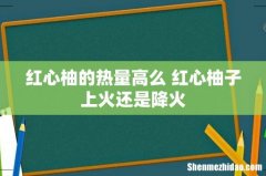 红心柚的热量高么 红心柚子上火还是降火